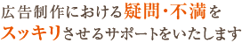 広告制作における疑問・不満をスッキリさせるサポートをいたします
